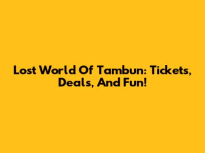 Lost World Of Tambun: Tickets, Deals, And Fun!