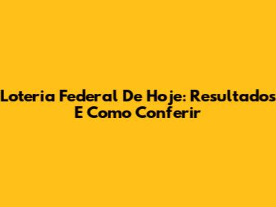 Loteria Federal De Hoje: Resultados E Como Conferir