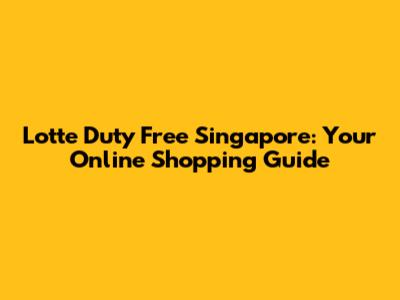 Lotte Duty Free Singapore: Your Online Shopping Guide
