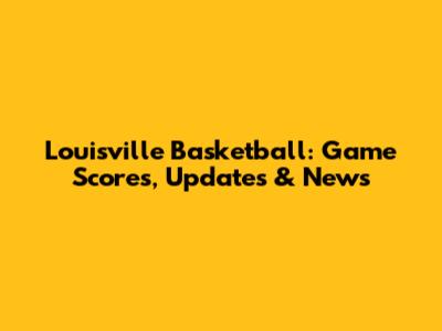 Louisville Basketball: Game Scores, Updates & News