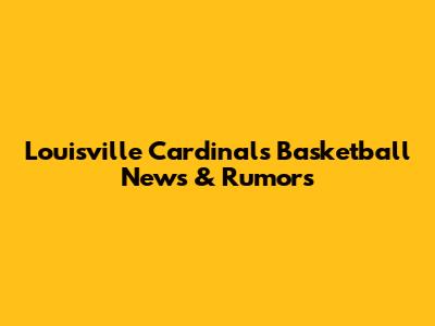 Louisville Cardinals Basketball News & Rumors