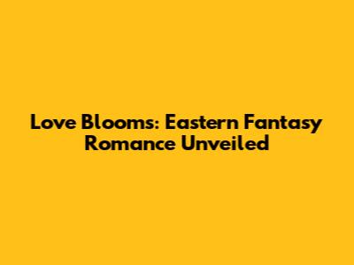Love Blooms: Eastern Fantasy Romance Unveiled