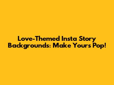 Love-Themed Insta Story Backgrounds: Make Yours Pop!