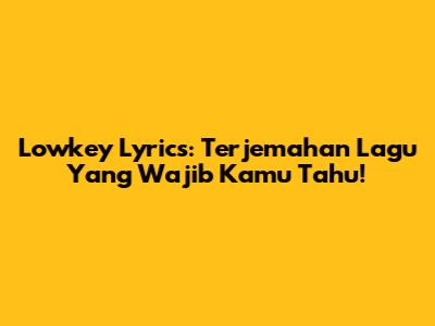 Lowkey Lyrics: Terjemahan Lagu Yang Wajib Kamu Tahu!