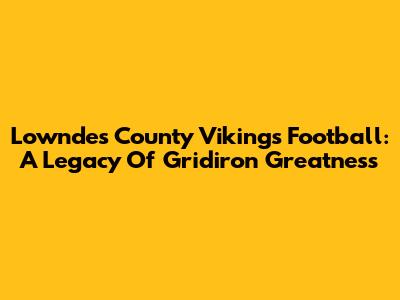Lowndes County Vikings Football: A Legacy Of Gridiron Greatness
