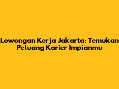 Lowongan Kerja Jakarta: Temukan Peluang Karier Impianmu