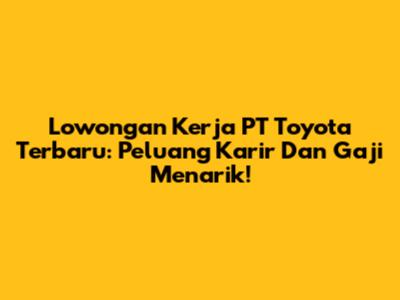 Lowongan Kerja PT Toyota Terbaru: Peluang Karir Dan Gaji Menarik!