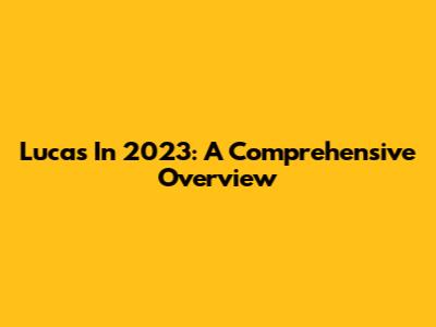 Lucas In 2023: A Comprehensive Overview