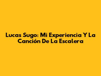 Lucas Sugo: Mi Experiencia Y La Canción De La Escalera