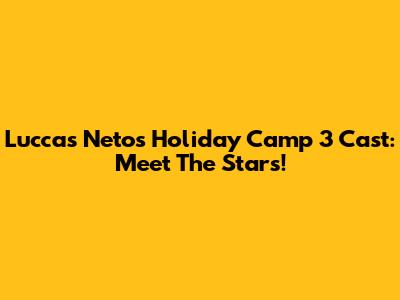 Luccas Neto's Holiday Camp 3 Cast: Meet The Stars!
