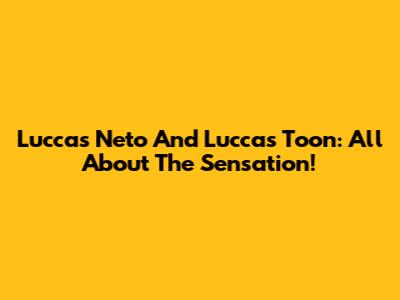 Luccas Neto And Luccas Toon: All About The Sensation!