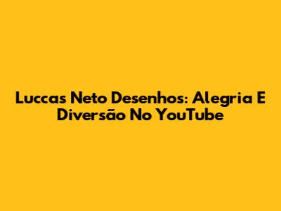 Luccas Neto Desenhos: Alegria E Diversão No YouTube