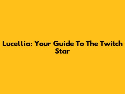 Lucellia: Your Guide To The Twitch Star