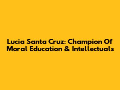 Lucia Santa Cruz: Champion Of Moral Education & Intellectuals