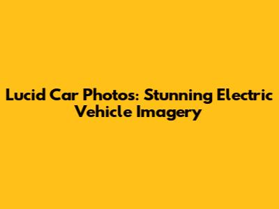 Lucid Car Photos: Stunning Electric Vehicle Imagery