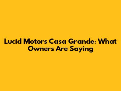 Lucid Motors Casa Grande: What Owners Are Saying