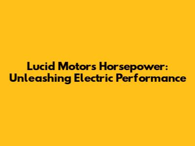 Lucid Motors Horsepower: Unleashing Electric Performance