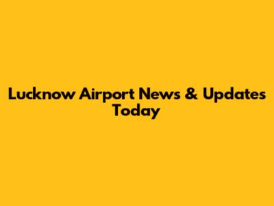 Lucknow Airport News & Updates Today