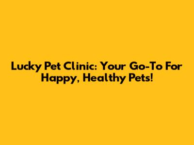 Lucky Pet Clinic: Your Go-To For Happy, Healthy Pets!