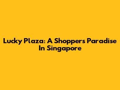 Lucky Plaza: A Shopper's Paradise In Singapore