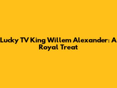 Lucky TV King Willem Alexander: A Royal Treat