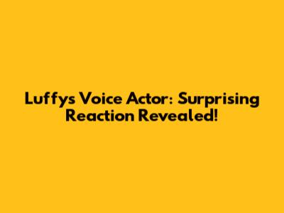 Luffy's Voice Actor: Surprising Reaction Revealed!