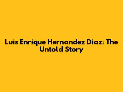 Luis Enrique Hernandez Diaz: The Untold Story