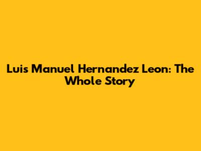 Luis Manuel Hernandez Leon: The Whole Story