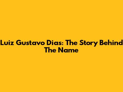 Luiz Gustavo Dias: The Story Behind The Name