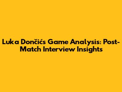 Luka Dončić's Game Analysis: Post-Match Interview Insights