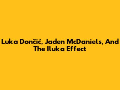 Luka Dončić, Jaden McDaniels, And The Iluka Effect