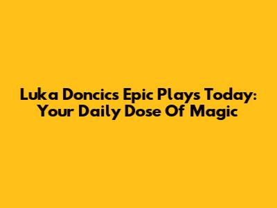 Luka Doncic's Epic Plays Today: Your Daily Dose Of Magic