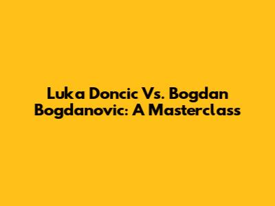 Luka Doncic Vs. Bogdan Bogdanovic: A Masterclass