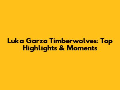 Luka Garza Timberwolves: Top Highlights & Moments