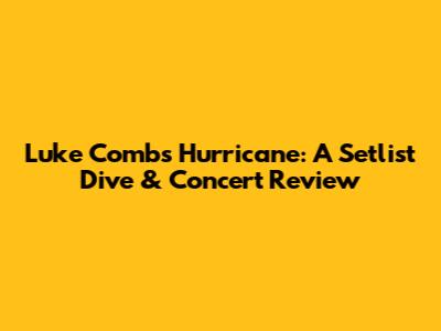 Luke Combs' Hurricane: A Setlist Dive & Concert Review