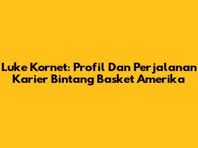 Luke Kornet: Profil Dan Perjalanan Karier Bintang Basket Amerika