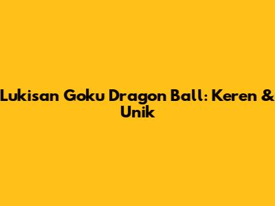 Lukisan Goku Dragon Ball: Keren & Unik
