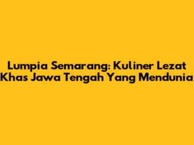 Lumpia Semarang: Kuliner Lezat Khas Jawa Tengah Yang Mendunia