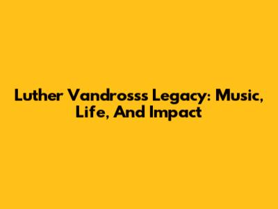 Luther Vandross's Legacy: Music, Life, And Impact