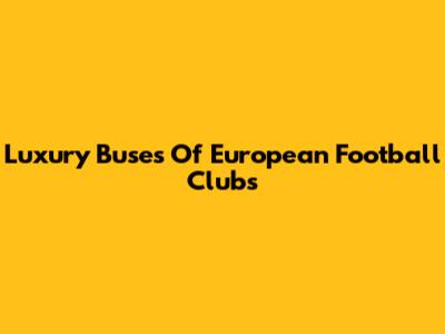 Luxury Buses Of European Football Clubs