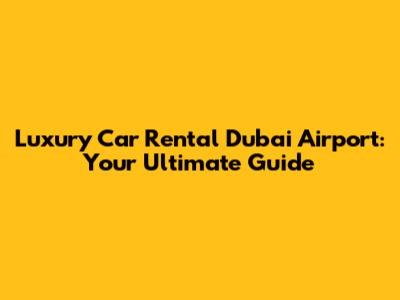 Luxury Car Rental Dubai Airport: Your Ultimate Guide