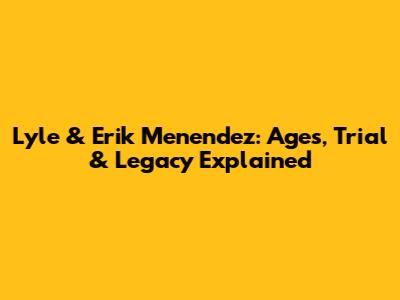 Lyle & Erik Menendez: Ages, Trial & Legacy Explained