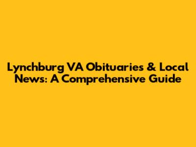 Lynchburg VA Obituaries & Local News: A Comprehensive Guide
