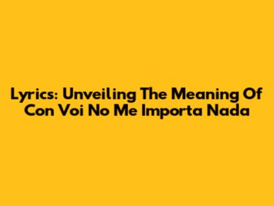 Lyrics: Unveiling The Meaning Of "Con Voi No Me Importa Nada"