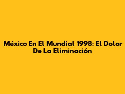 México En El Mundial 1998: El Dolor De La Eliminación