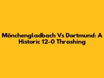 Mönchengladbach Vs Dortmund: A Historic 12-0 Thrashing