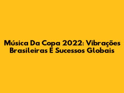 Música Da Copa 2022: Vibrações Brasileiras E Sucessos Globais