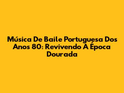 Música De Baile Portuguesa Dos Anos 80: Revivendo A Época Dourada