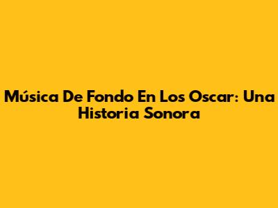Música De Fondo En Los Oscar: Una Historia Sonora