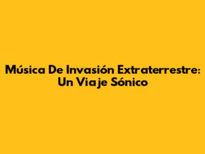 Música De Invasión Extraterrestre: Un Viaje Sónico